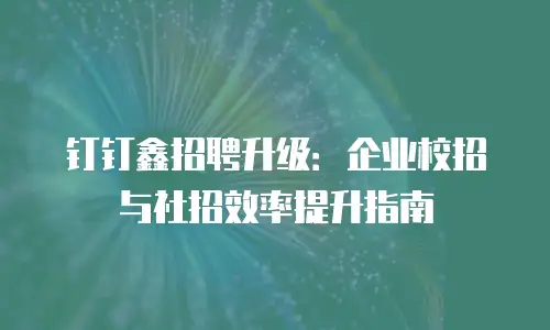 钉钉鑫招聘升级：企业校招与社招效率提升指南