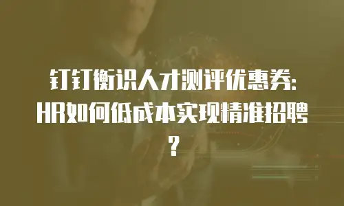 钉钉衡识人才测评优惠券：HR如何低成本实现精准招聘？