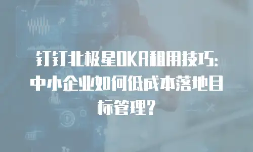 钉钉北极星OKR租用技巧：中小企业如何低成本落地目标管理？