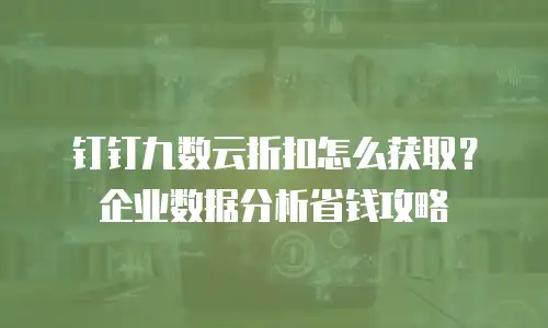 钉钉九数云折扣怎么获取？企业数据分析省钱攻略