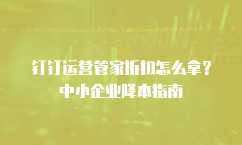 钉钉运营管家折扣怎么拿？中小企业降本指南