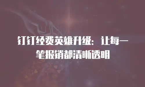 钉钉经费英雄升级：让每一笔报销都清晰透明