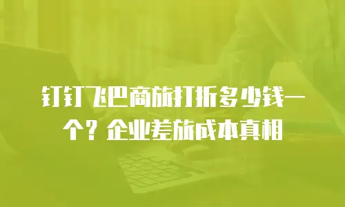 钉钉飞巴商旅打折多少钱一个？企业差旅成本真相