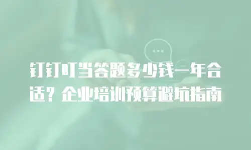 钉钉叮当答题多少钱一年合适？企业培训预算避坑指南