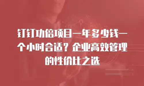 钉钉功倍项目一年多少钱一个小时合适？企业高效管理的性价比之选
