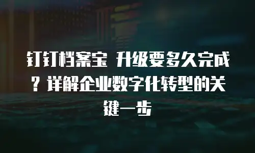 钉钉档案宝 升级要多久完成？详解企业数字化转型的关键一步
