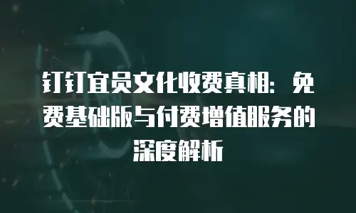 钉钉宜员文化收费真相：免费基础版与付费增值服务的深度解析