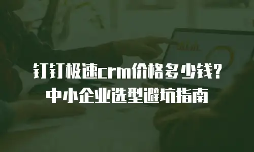 钉钉极速crm价格多少钱？中小企业选型避坑指南