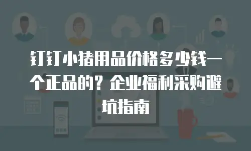钉钉小猪用品价格多少钱一个正品的？企业福利采购避坑指南