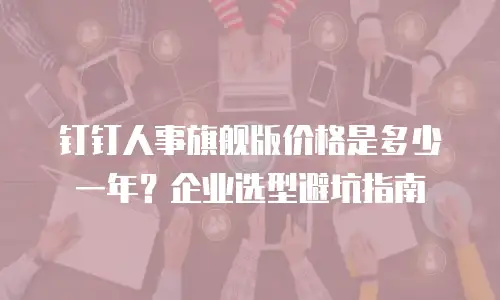 钉钉人事旗舰版价格是多少一年？企业选型避坑指南