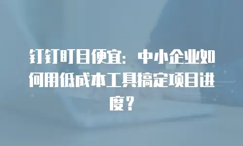 钉钉盯目便宜：中小企业如何用低成本工具搞定项目进度？