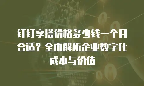 钉钉享搭价格多少钱一个月合适？全面解析企业数字化成本与价值