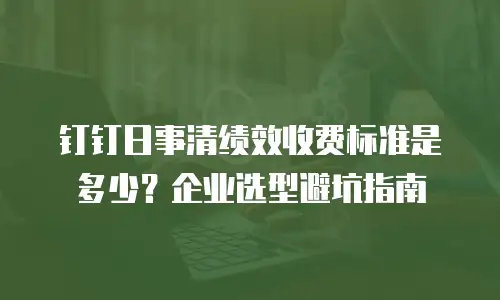 钉钉日事清绩效收费标准是多少？企业选型避坑指南