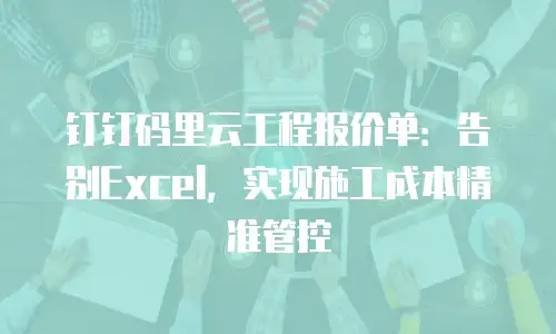 钉钉码里云工程报价单：告别Excel，实现施工成本精准管控