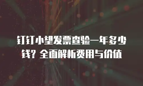 钉钉小望发票查验一年多少钱？全面解析费用与价值