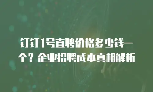 钉钉1号直聘价格多少钱一个？企业招聘成本真相解析