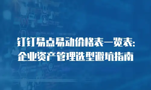 钉钉易点易动价格表一览表：企业资产管理选型避坑指南