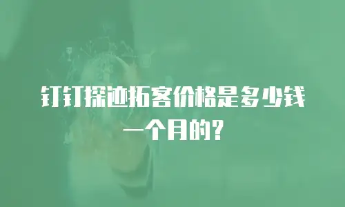 钉钉探迹拓客价格是多少钱一个月的？