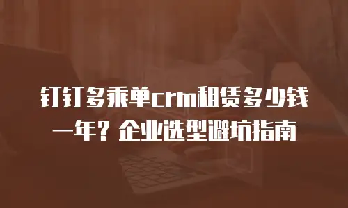 钉钉多乘单crm租赁多少钱一年？企业选型避坑指南