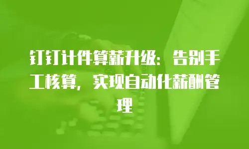 钉钉计件算薪升级：告别手工核算，实现自动化薪酬管理