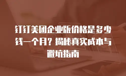 钉钉美团企业版价格是多少钱一个月？揭秘真实成本与避坑指南