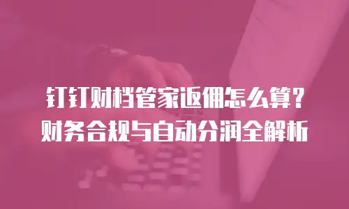 钉钉财档管家返佣怎么算？财务合规与自动分润全解析