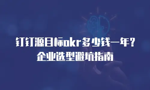 钉钉源目标okr多少钱一年？企业选型避坑指南