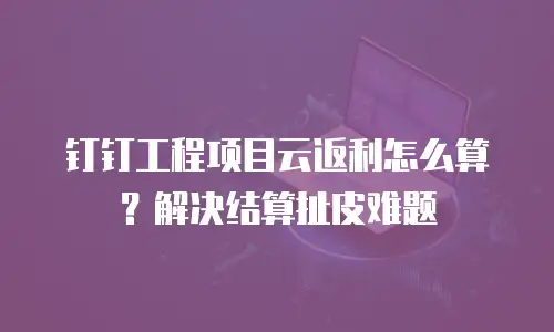 钉钉工程项目云返利怎么算？解决结算扯皮难题