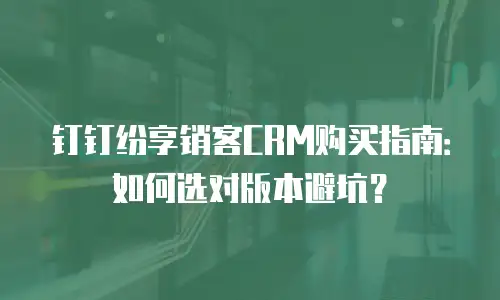 钉钉纷享销客CRM购买指南：如何选对版本避坑？