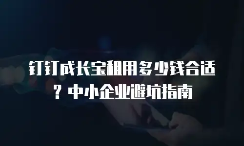 钉钉成长宝租用多少钱合适？中小企业避坑指南