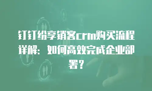 钉钉纷享销客crm购买流程详解：如何高效完成企业部署？