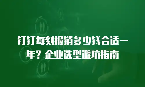 钉钉每刻报销多少钱合适一年？企业选型避坑指南
