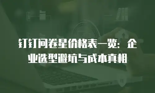 钉钉问卷星价格表一览：企业选型避坑与成本真相