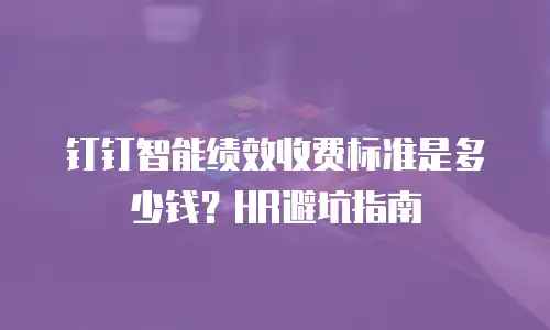 钉钉智能绩效收费标准是多少钱？HR避坑指南