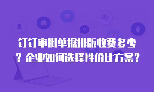 钉钉审批单据排版收费多少？企业如何选择性价比方案？