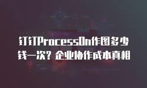 钉钉ProcessOn作图多少钱一次？企业协作成本真相