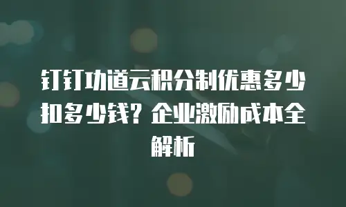 钉钉功道云积分制优惠多少扣多少钱？企业激励成本全解析