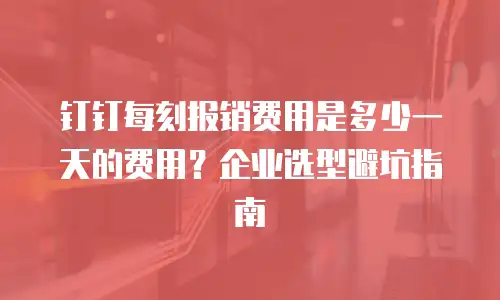 钉钉每刻报销费用是多少一天的费用？企业选型避坑指南