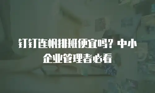 钉钉连帆排班便宜吗？中小企业管理者必看