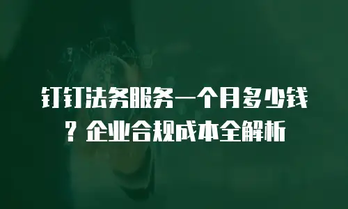 钉钉法务服务一个月多少钱？企业合规成本全解析