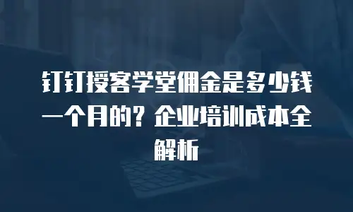 钉钉授客学堂佣金是多少钱一个月的？企业培训成本全解析