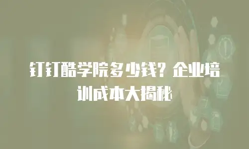 钉钉酷学院多少钱？企业培训成本大揭秘