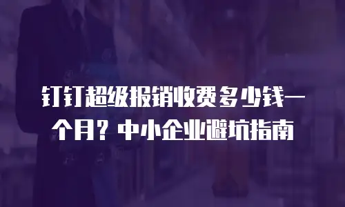钉钉超级报销收费多少钱一个月？中小企业避坑指南