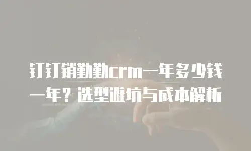 钉钉销勤勤crm一年多少钱一年？选型避坑与成本解析