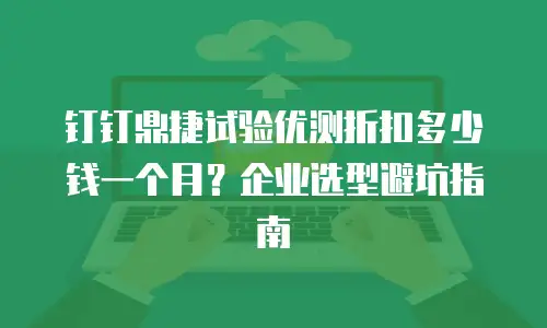 钉钉鼎捷试验优测折扣多少钱一个月？企业选型避坑指南