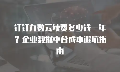 钉钉九数云续费多少钱一年？企业数据中台成本避坑指南
