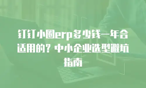 钉钉小圈erp多少钱一年合适用的？中小企业选型避坑指南