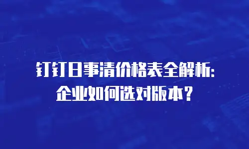 钉钉日事清价格表全解析：企业如何选对版本？