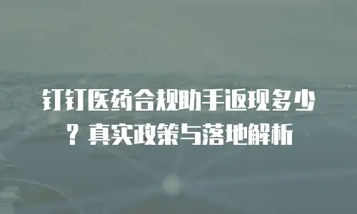 钉钉医药合规助手返现多少？真实政策与落地解析