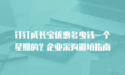 钉钉成长宝优惠多少钱一个星期的？企业采购避坑指南